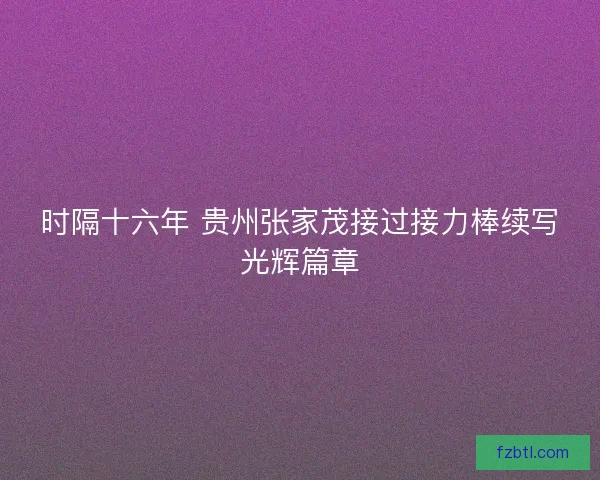 时隔十六年 贵州张家茂接过接力棒续写光辉篇章