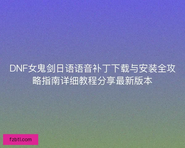 DNF女鬼剑日语语音补丁下载与安装全攻略指南详细教程分享最新版本