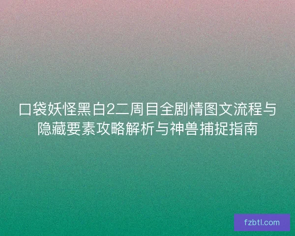 口袋妖怪黑白2二周目全剧情图文流程与隐藏要素攻略解析与神兽捕捉指南