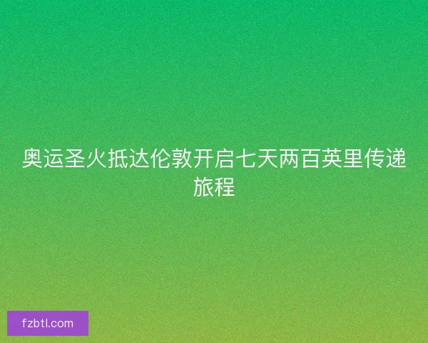 奥运圣火抵达伦敦开启七天两百英里传递旅程