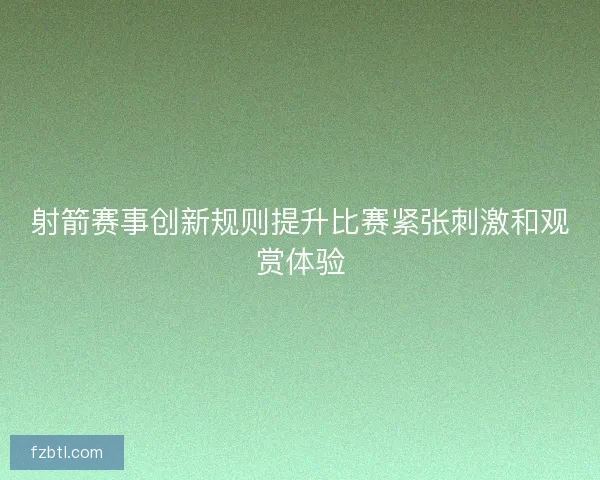 射箭赛事创新规则提升比赛紧张刺激和观赏体验
