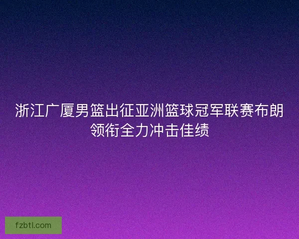 浙江广厦男篮出征亚洲篮球冠军联赛布朗领衔全力冲击佳绩