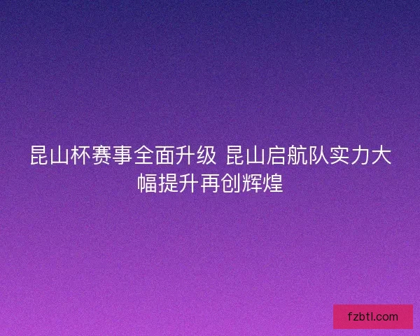 昆山杯赛事全面升级 昆山启航队实力大幅提升再创辉煌