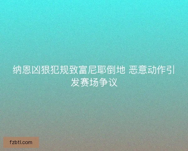 纳恩凶狠犯规致富尼耶倒地 恶意动作引发赛场争议