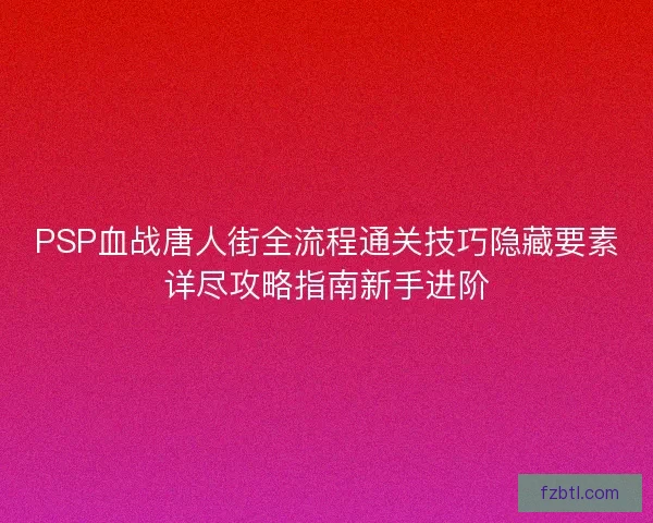 PSP血战唐人街全流程通关技巧隐藏要素详尽攻略指南新手进阶