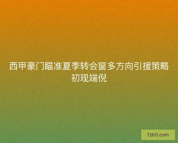 西甲豪门瞄准夏季转会窗多方向引援策略初现端倪