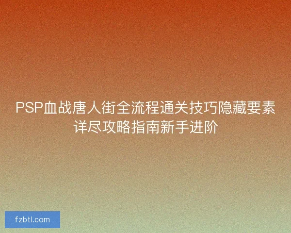 PSP血战唐人街全流程通关技巧隐藏要素详尽攻略指南新手进阶