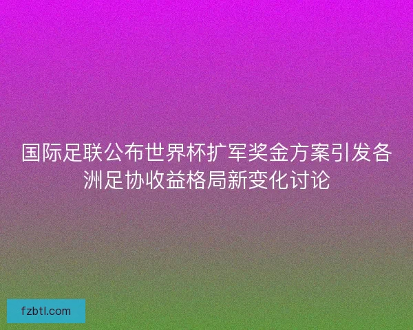 国际足联公布世界杯扩军奖金方案引发各洲足协收益格局新变化讨论