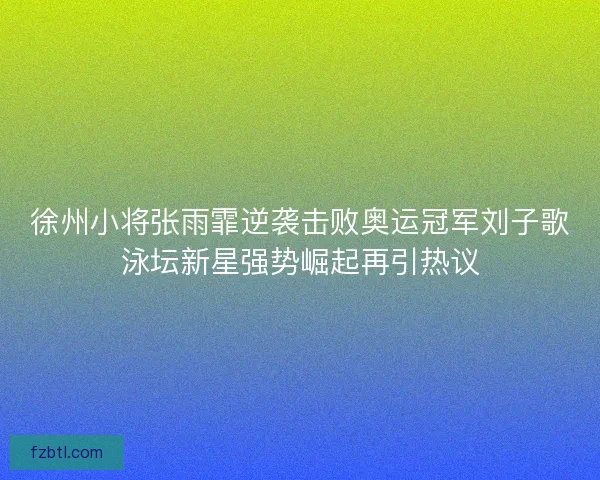 徐州小将张雨霏逆袭击败奥运冠军刘子歌泳坛新星强势崛起再引热议