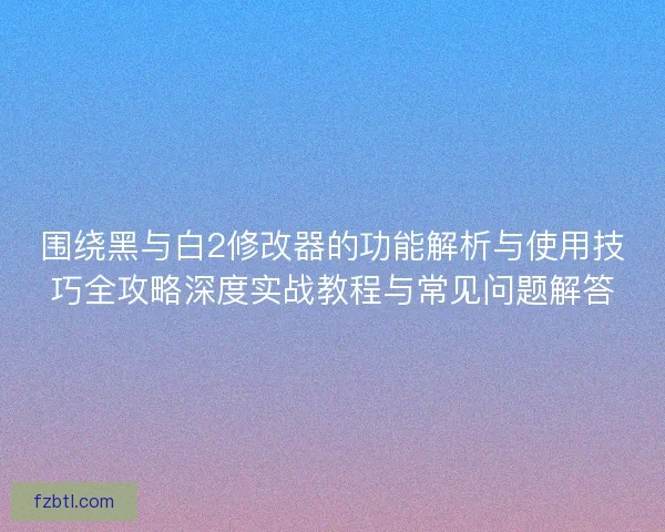 围绕黑与白2修改器的功能解析与使用技巧全攻略深度实战教程与常见问题解答