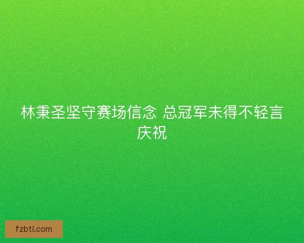 林秉圣坚守赛场信念 总冠军未得不轻言庆祝